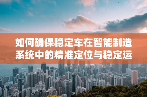 如何确保稳定车在智能制造系统中的精准定位与稳定运行？