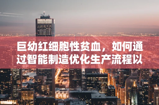巨幼红细胞性贫血，如何通过智能制造优化生产流程以提升患者治疗效率？