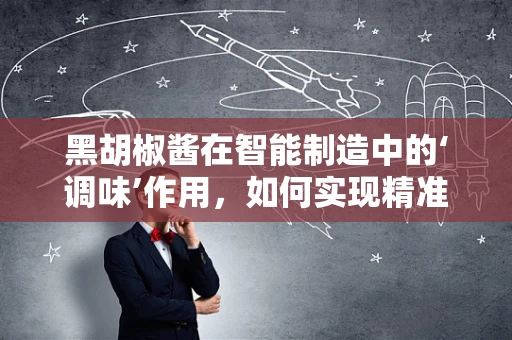 黑胡椒酱在智能制造中的‘调味’作用，如何实现精准、高效的生产？