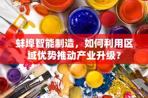 蚌埠智能制造，如何利用区域优势推动产业升级？