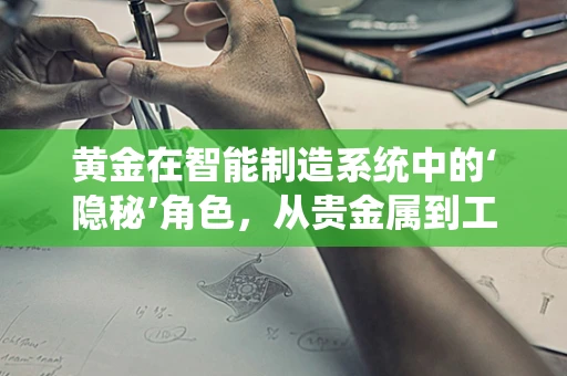 黄金在智能制造系统中的‘隐秘’角色，从贵金属到工业4.0的桥梁