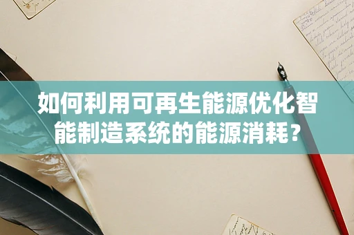 如何利用可再生能源优化智能制造系统的能源消耗？