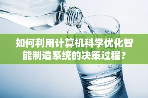 如何利用计算机科学优化智能制造系统的决策过程？