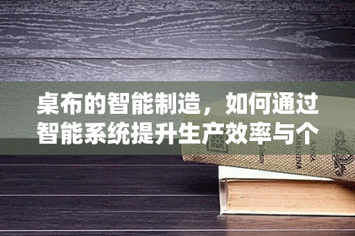 桌布的智能制造，如何通过智能系统提升生产效率与个性化定制？