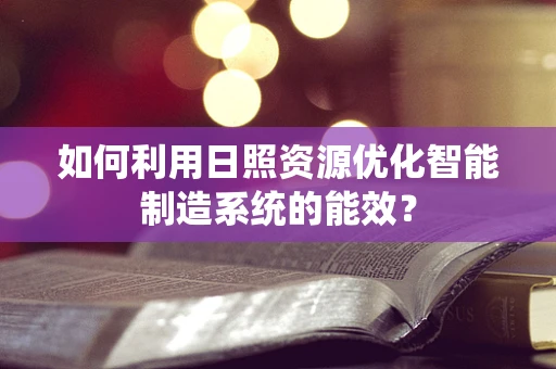 如何利用日照资源优化智能制造系统的能效？