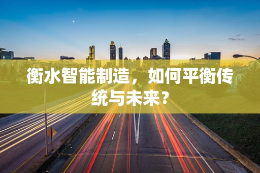 衡水智能制造，如何平衡传统与未来？