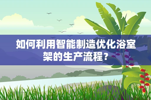 如何利用智能制造优化浴室架的生产流程？