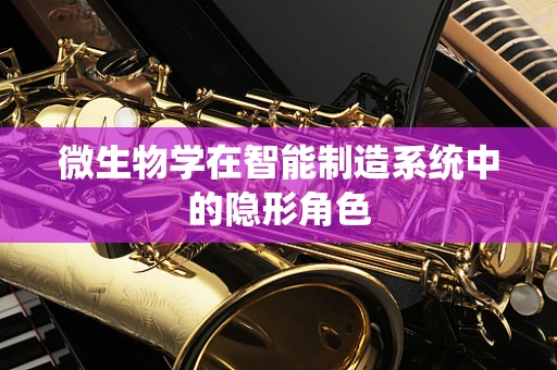 微生物学在智能制造系统中的隐形角色