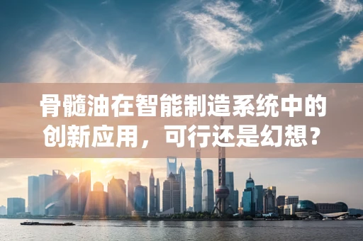 骨髓油在智能制造系统中的创新应用，可行还是幻想？