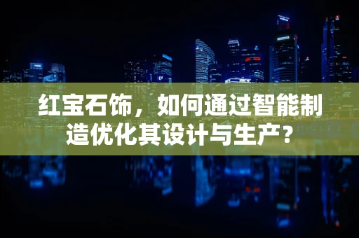 红宝石饰，如何通过智能制造优化其设计与生产？