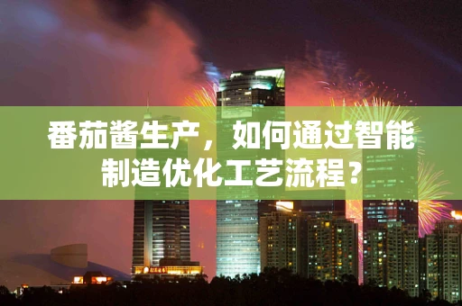 番茄酱生产，如何通过智能制造优化工艺流程？