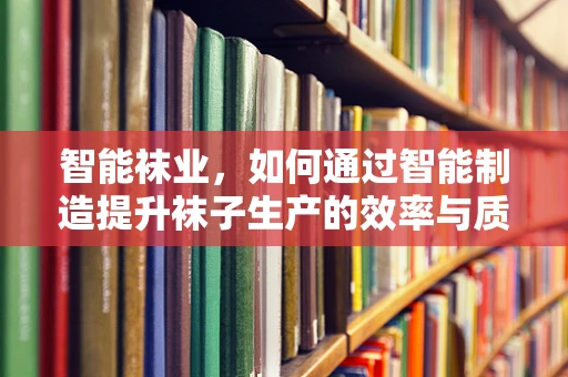智能袜业，如何通过智能制造提升袜子生产的效率与质量？