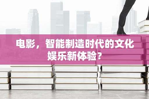 电影，智能制造时代的文化娱乐新体验？