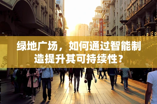 绿地广场，如何通过智能制造提升其可持续性？