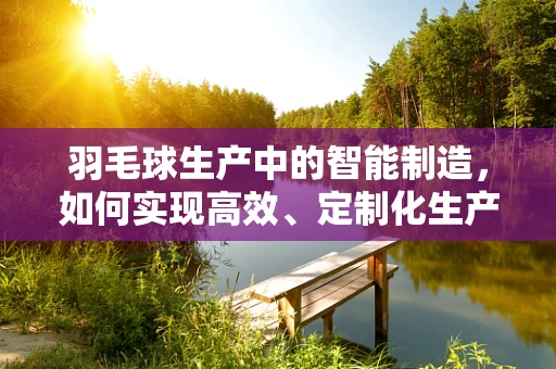 羽毛球生产中的智能制造，如何实现高效、定制化生产？