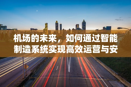 机场的未来，如何通过智能制造系统实现高效运营与安全保障？