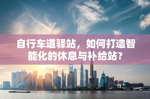自行车道驿站，如何打造智能化的休息与补给站？