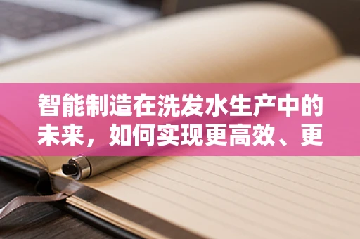 智能制造在洗发水生产中的未来，如何实现更高效、更环保的制造流程？