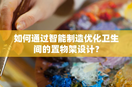 如何通过智能制造优化卫生间的置物架设计？