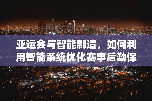 亚运会与智能制造，如何利用智能系统优化赛事后勤保障？