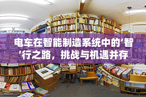 电车在智能制造系统中的‘智’行之路，挑战与机遇并存