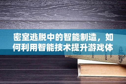 密室逃脱中的智能制造，如何利用智能技术提升游戏体验？