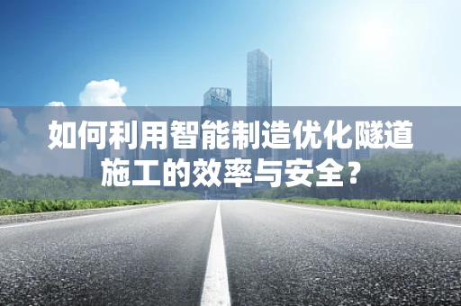 如何利用智能制造优化隧道施工的效率与安全？