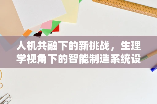 人机共融下的新挑战，生理学视角下的智能制造系统设计考量
