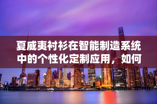 夏威夷衬衫在智能制造系统中的个性化定制应用，如何实现高效与时尚的完美融合？