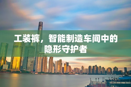 工装裤，智能制造车间中的隐形守护者