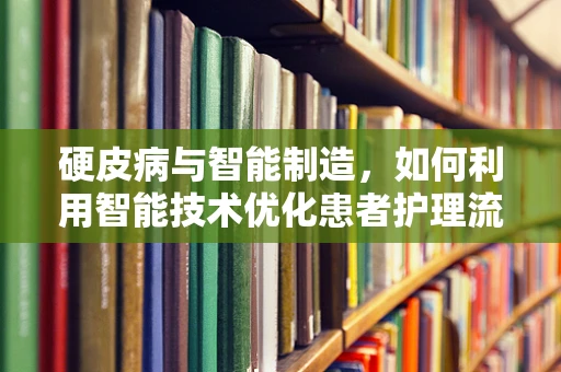 硬皮病与智能制造，如何利用智能技术优化患者护理流程？