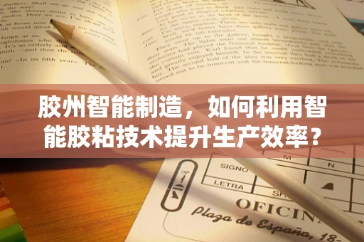 胶州智能制造，如何利用智能胶粘技术提升生产效率？