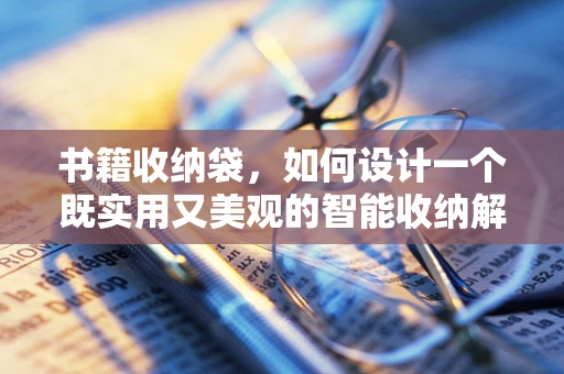 书籍收纳袋，如何设计一个既实用又美观的智能收纳解决方案？