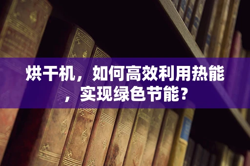 烘干机，如何高效利用热能，实现绿色节能？