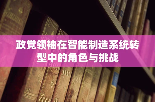 政党领袖在智能制造系统转型中的角色与挑战