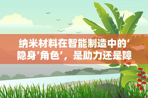 纳米材料在智能制造中的‘隐身’角色’，是助力还是障碍？