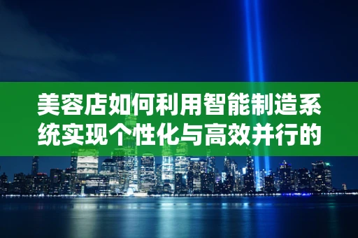 美容店如何利用智能制造系统实现个性化与高效并行的服务？