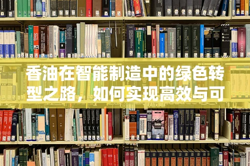香油在智能制造中的绿色转型之路，如何实现高效与可持续？