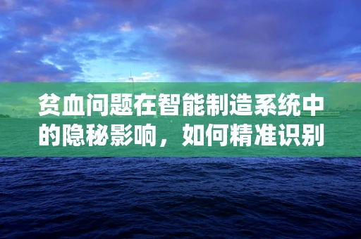 贫血问题在智能制造系统中的隐秘影响，如何精准识别与应对？