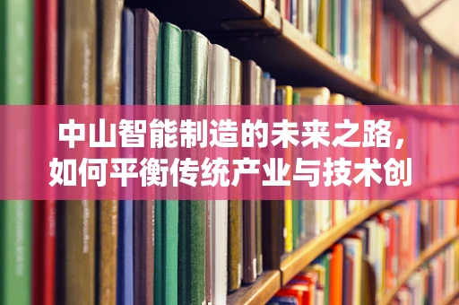 中山智能制造的未来之路，如何平衡传统产业与技术创新？