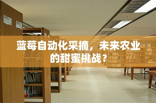蓝莓自动化采摘，未来农业的甜蜜挑战？