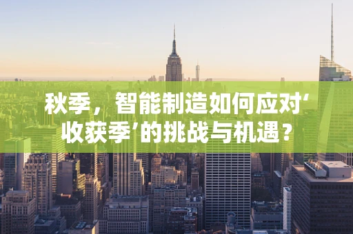 秋季，智能制造如何应对‘收获季’的挑战与机遇？