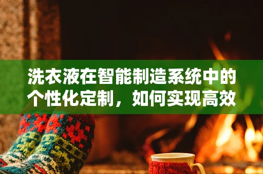 洗衣液在智能制造系统中的个性化定制，如何实现高效与环保的双重飞跃？