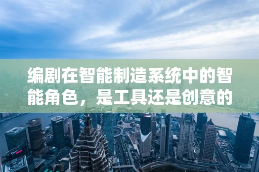 编剧在智能制造系统中的智能角色，是工具还是创意的火花？