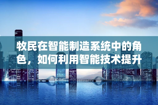 牧民在智能制造系统中的角色，如何利用智能技术提升畜牧管理效率？