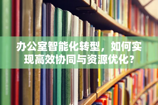 办公室智能化转型，如何实现高效协同与资源优化？