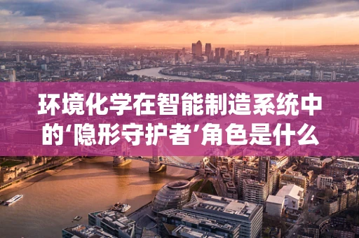 环境化学在智能制造系统中的‘隐形守护者’角色是什么？
