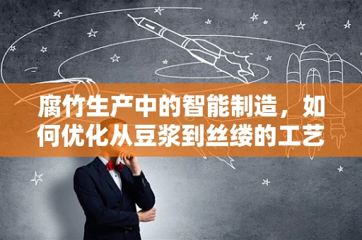 腐竹生产中的智能制造，如何优化从豆浆到丝缕的工艺流程？