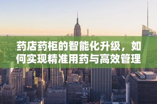 药店药柜的智能化升级，如何实现精准用药与高效管理？
