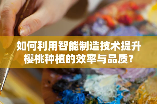 如何利用智能制造技术提升樱桃种植的效率与品质？